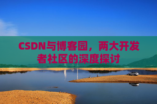 CSDN与博客园，两大开发者社区的深度探讨